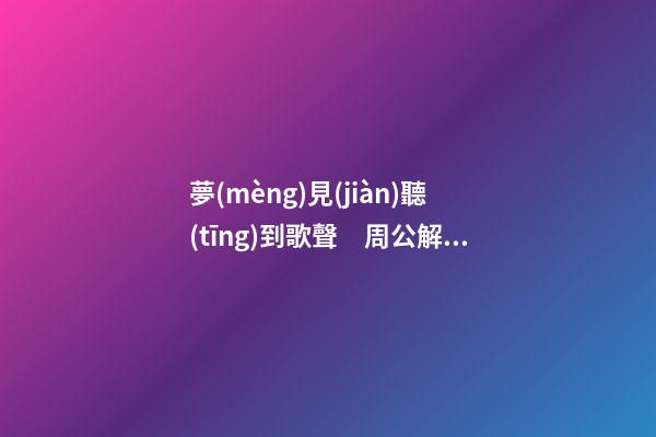 夢(mèng)見(jiàn)聽(tīng)到歌聲　周公解夢(mèng)之夢(mèng)到聽(tīng)到歌聲